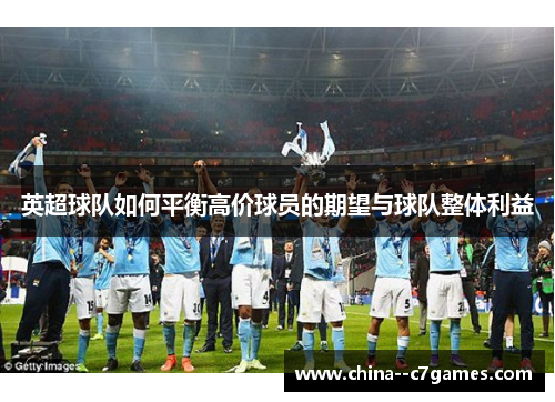 英超球队如何平衡高价球员的期望与球队整体利益 英超球队如何平衡高价球员的期望与球队整体利益