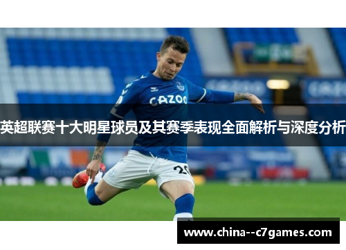 英超联赛十大明星球员及其赛季表现全面解析与深度分析 英超联赛十大明星球员及其赛季表现全面解析与深度分析
