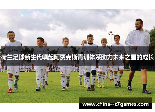荷兰足球新生代崛起阿贾克斯青训体系助力未来之星的成长 荷兰足球新生代崛起阿贾克斯青训体系助力未来之星的成长