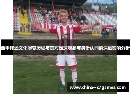 西甲球迷文化演变历程与其对足球观念与身份认同的深远影响分析 西甲球迷文化演变历程与其对足球观念与身份认同的深远影响分析