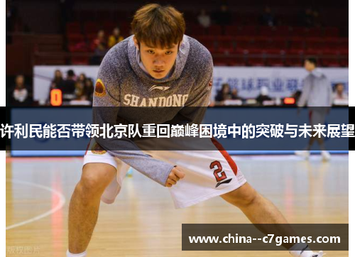 许利民能否带领北京队重回巅峰困境中的突破与未来展望
