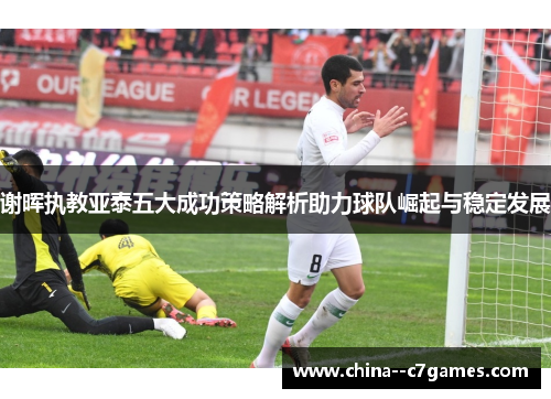 谢晖执教亚泰五大成功策略解析助力球队崛起与稳定发展