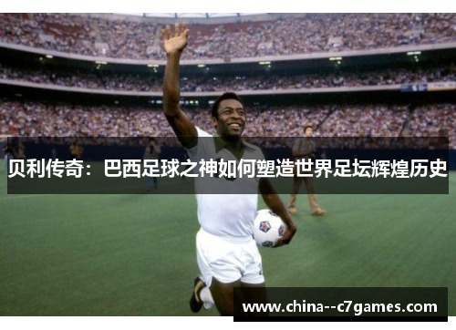 贝利传奇:巴西足球之神如何塑造世界足坛辉煌历史 贝利传奇:巴西足球之神如何塑造世界足坛辉煌历史