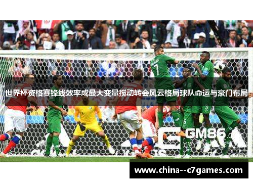 世界杯资格赛锋线效率成最大变量搅动转会风云格局球队命运与豪门布局 世界杯资格赛锋线效率成最大变量搅动转会风云格局球队命运与豪门布局