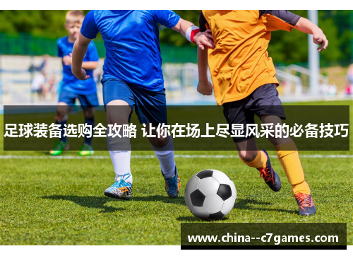 足球装备选购全攻略 让你在场上尽显风采的必备技巧