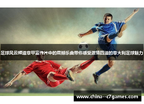 足球风云频道意甲宣传片中的震撼乐曲带你感受激情四溢的意大利足球魅力